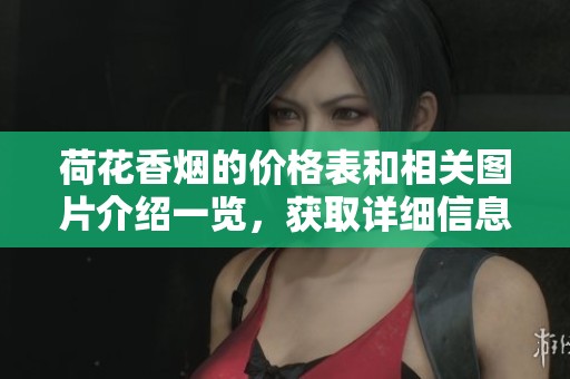 荷花香烟的价格表和相关图片介绍一览，获取详细信息请查看下面内容。