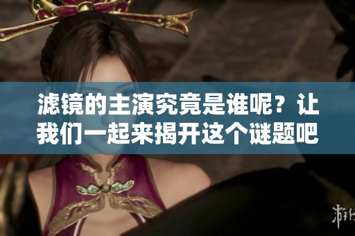 滤镜的主演究竟是谁呢？让我们一起来揭开这个谜题吧！
