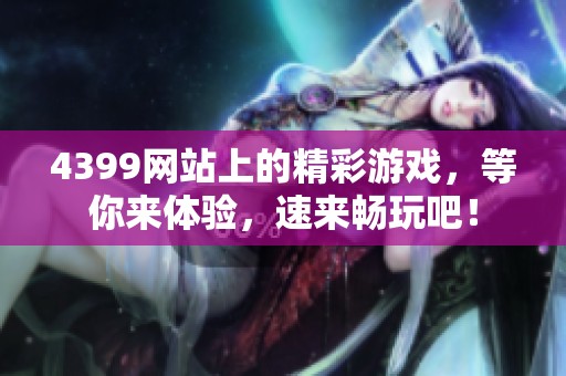 4399网站上的精彩游戏，等你来体验，速来畅玩吧！