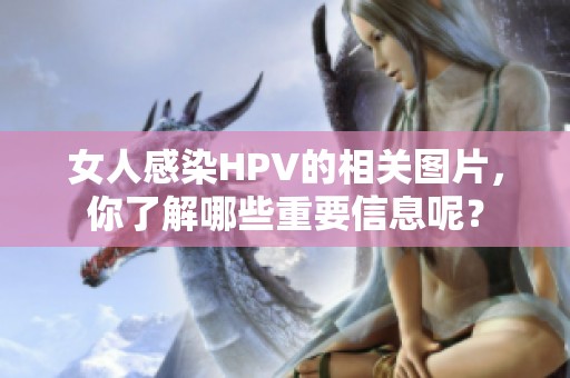 女人感染HPV的相关图片，你了解哪些重要信息呢？