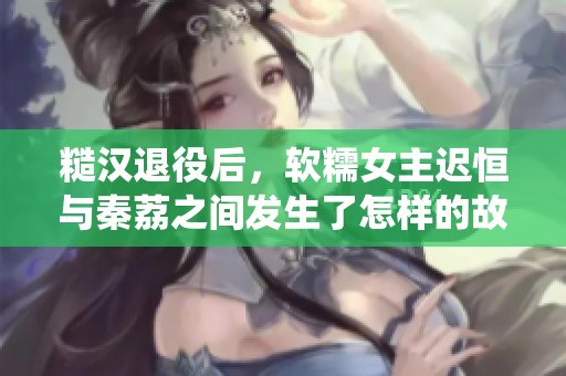 糙汉退役后，软糯女主迟恒与秦荔之间发生了怎样的故事