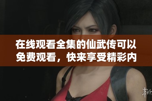 在线观看全集的仙武传可以免费观看，快来享受精彩内容吧！