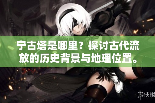 宁古塔是哪里？探讨古代流放的历史背景与地理位置。