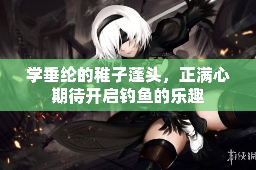 学垂纶的稚子蓬头，正满心期待开启钓鱼的乐趣