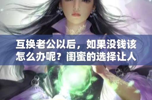 互换老公以后，如果没钱该怎么办呢？闺蜜的选择让人深思！