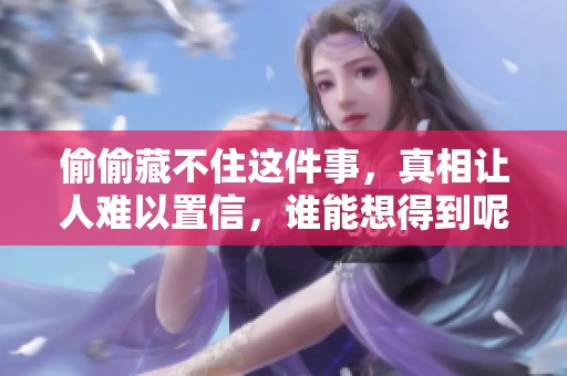 偷偷藏不住这件事，真相让人难以置信，谁能想得到呢
