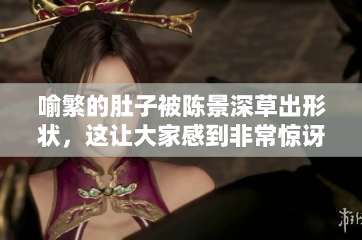 喻繁的肚子被陈景深草出形状，这让大家感到非常惊讶