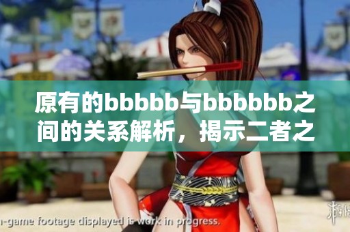 原有的bbbbb与bbbbbb之间的关系解析，揭示二者之间的深层次联系与影响。