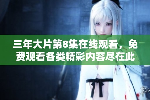 三年大片第8集在线观看，免费观看各类精彩内容尽在此处