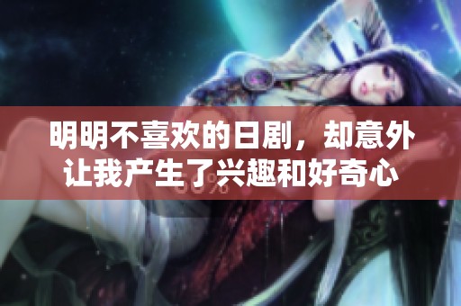 明明不喜欢的日剧，却意外让我产生了兴趣和好奇心