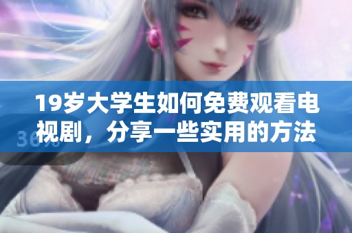 19岁大学生如何免费观看电视剧，分享一些实用的方法和技巧