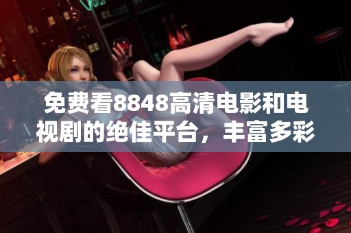 免费看8848高清电影和电视剧的绝佳平台，丰富多彩的影视资源等你来发现！
