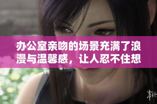 办公室亲吻的场景充满了浪漫与温馨感，让人忍不住想要感受一下。