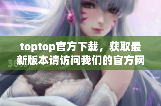 toptop官方下载，获取最新版本请访问我们的官方网站，保证安全无病毒！