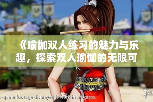 《瑜伽双人练习的魅力与乐趣，探索双人瑜伽的无限可能性》