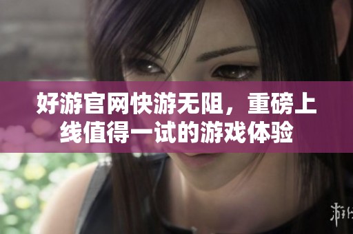 好游官网快游无阻，重磅上线值得一试的游戏体验