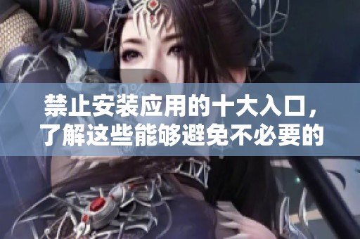 禁止安装应用的十大入口，了解这些能够避免不必要的麻烦