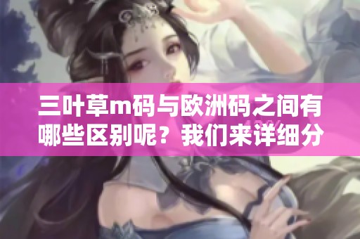 三叶草m码与欧洲码之间有哪些区别呢？我们来详细分析一下这两个码的不同之处。