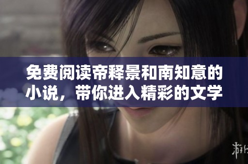 免费阅读帝释景和南知意的小说，带你进入精彩的文学世界