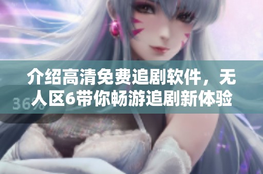 介绍高清免费追剧软件，无人区6带你畅游追剧新体验