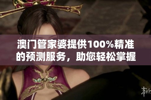 **管家婆提供100%精准的预测服务，助您轻松掌握博彩动态与走向。