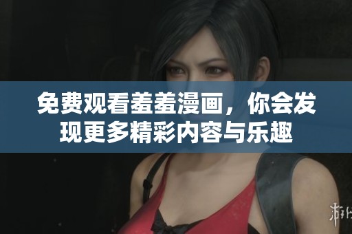 免费观看羞羞漫画，你会发现更多精彩内容与乐趣