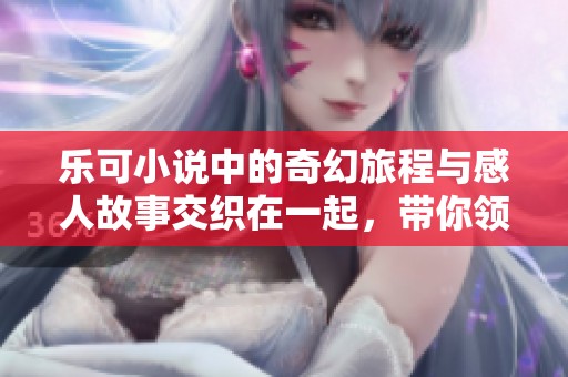 乐可小说中的奇幻旅程与感人故事交织在一起，带你领略不一样的世界
