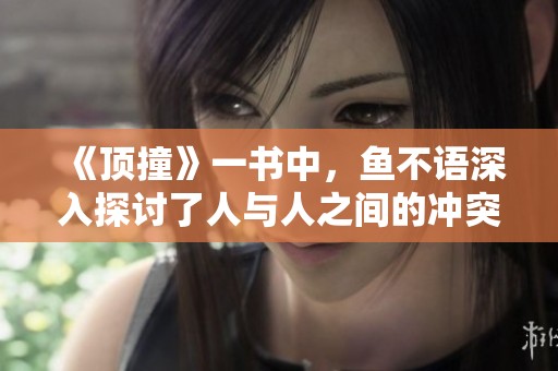 《顶撞》一书中，鱼不语深入探讨了人与人之间的冲突与直面挑战