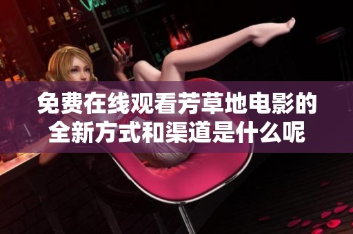 免费在线观看芳草地电影的全新方式和渠道是什么呢