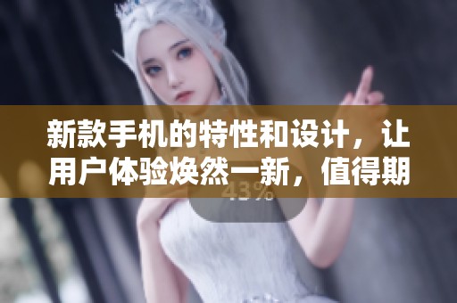 新款手机的特性和设计，让用户体验焕然一新，值得期待的选择！