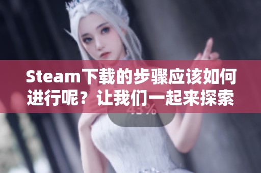 Steam下载的步骤应该如何进行呢？让我们一起来探索这个过程吧！