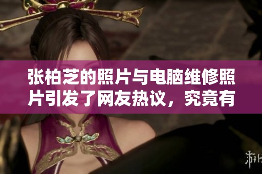 张柏芝的照片与电脑维修照片引发了网友热议，究竟有何不同之处呢