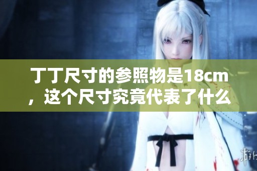 丁丁尺寸的参照物是18cm，这个尺寸究竟代表了什么呢