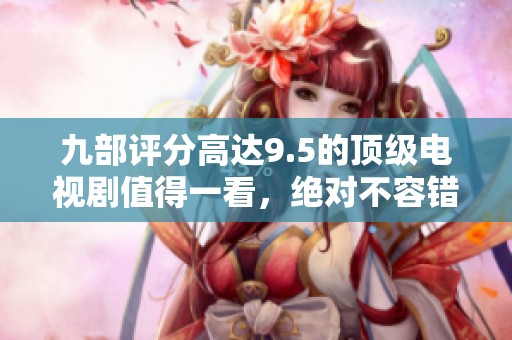 九部评分高达9.5的顶级电视剧值得一看，绝对不容错过！