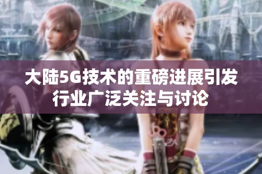 大陆5G技术的重磅进展引发行业广泛关注与讨论