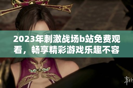 2023年刺激战场b站免费观看，畅享精彩游戏乐趣不容错过