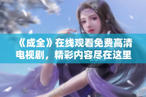 《成全》在线观看免费高清电视剧，精彩内容尽在这里，快来观看吧！