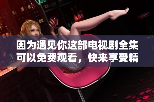 因为遇见你这部电视剧全集可以免费观看，快来享受精彩剧情吧！
