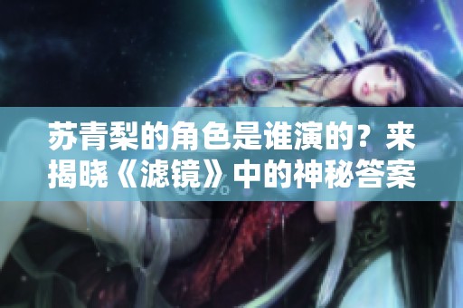 苏青梨的角色是谁演的？来揭晓《滤镜》中的神秘答案！