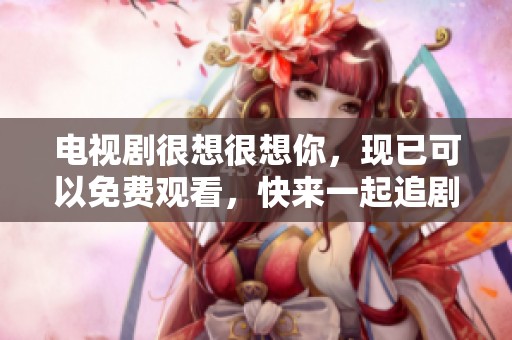 电视剧很想很想你，现已可以免费观看，快来一起追剧吧！