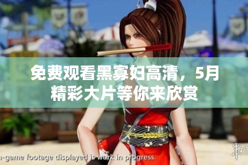 免费观看黑寡妇高清，5月精彩大片等你来欣赏