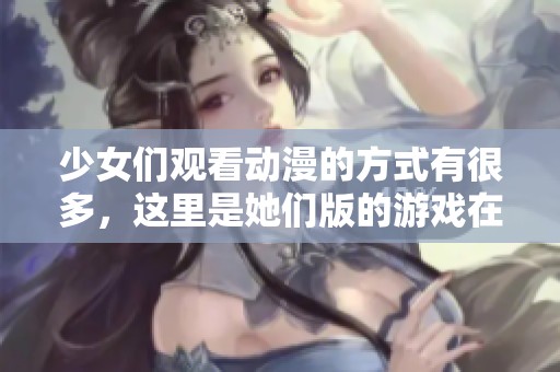 少女们观看动漫的方式有很多，这里是她们版的游戏在线观看体验