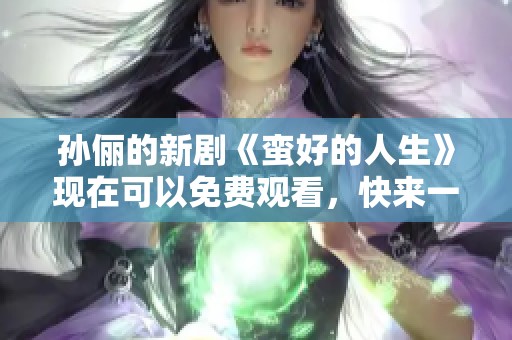 孙俪的新剧《蛮好的人生》现在可以免费观看，快来一起看看吧