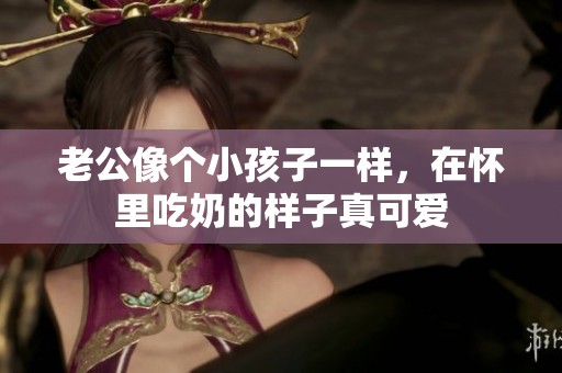 老公像个小孩子一样，在怀里吃奶的样子真可爱