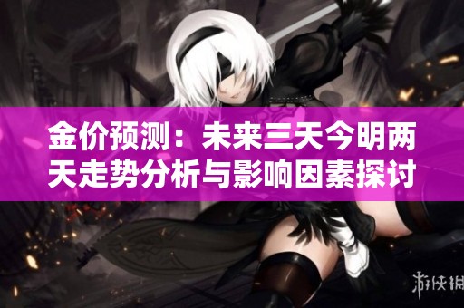 金价预测：未来三天今明两天走势分析与影响因素探讨