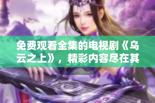 免费观看全集的电视剧《乌云之上》，精彩内容尽在其中