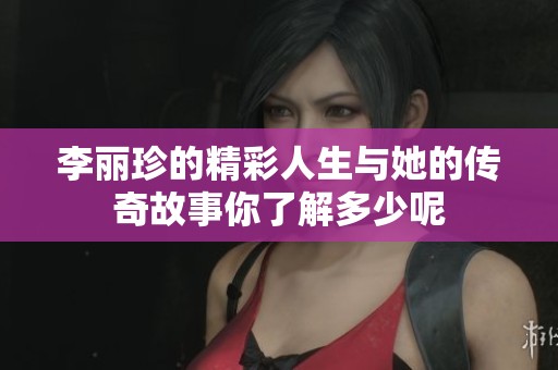 李丽珍的精彩人生与她的传奇故事你了解多少呢