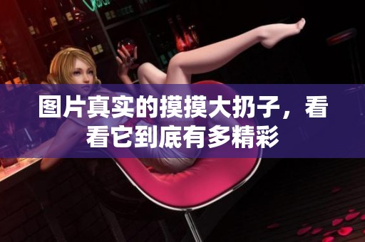 图片真实的摸摸大扔子，看看它到底有多精彩