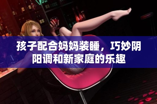 孩子配合妈妈装睡，巧妙阴阳调和新家庭的乐趣