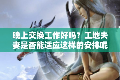 晚上交换工作好吗？工地夫妻是否能适应这样的安排呢